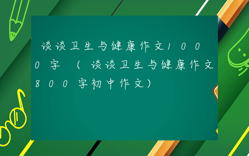 谈谈卫生与健康作文1000字 (谈谈卫生与健康作文800字初中作文)